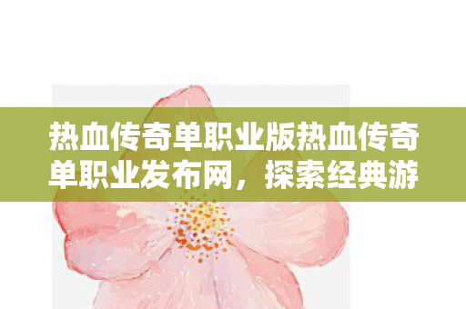 热血传奇单职业版热血传奇单职业发布网,探索经典游戏的全新维度,热血传奇单职业版,探索经典游戏的全新维度 热血传奇单职业版热血传奇单职业发布网,探索经典游戏的全新维度,热血传奇单职业版,探索经典游戏的全新维度