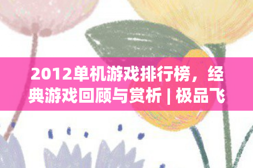 2012单机游戏排行榜，经典游戏回顾与赏析 | 极品飞车