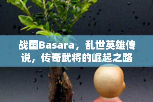 战国Basara，乱世英雄传说，传奇武将的崛起之路