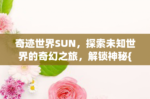 奇迹世界SUN，探索未知世界的奇幻之旅，解锁神秘{奇遇}！