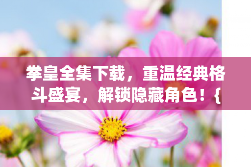 拳皇全集下载，重温经典格斗盛宴，解锁隐藏角色！{下拉词}