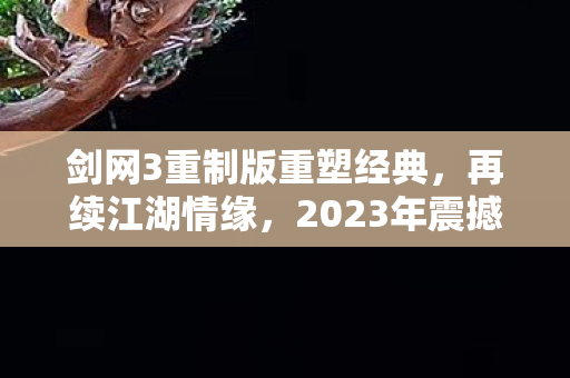 剑网3重制版重塑经典，再续江湖情缘，2023年震撼上线！