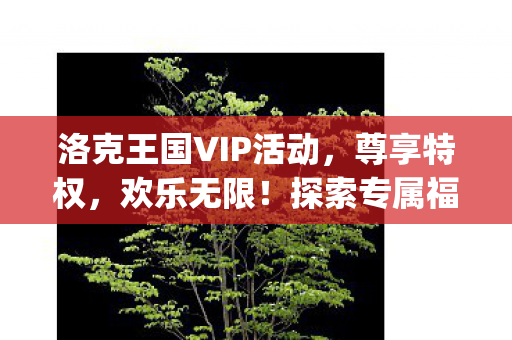 洛克王国VIP活动,尊享特权,欢乐无限!探索专属福利{惊喜不断}! 洛克王国VIP活动,尊享特权,欢乐无限!探索专属福利{惊喜不断}!
