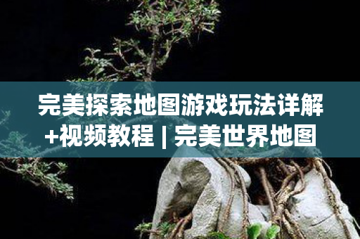 完美探索地图游戏玩法详解+视频教程 | 完美世界地图攻略 完美探索地图游戏玩法详解+视频教程 | 完美世界地图攻略