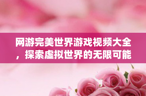 网游完美世界游戏视频大全，探索虚拟世界的无限可能{游戏攻略}