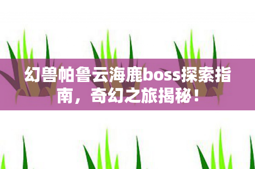 幻兽帕鲁云海鹿boss探索指南,奇幻之旅揭秘! 幻兽帕鲁云海鹿boss探索指南,奇幻之旅揭秘!