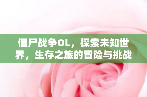 僵尸战争OL,探索未知世界,生存之旅的冒险与挑战 僵尸战争OL,探索未知世界,生存之旅的冒险与挑战